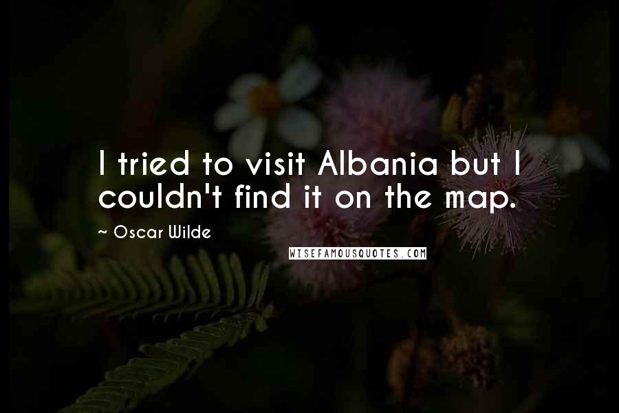 Oscar Wilde Quotes: I tried to visit Albania but I couldn't find it on the map.