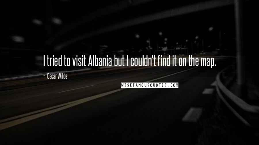 Oscar Wilde Quotes: I tried to visit Albania but I couldn't find it on the map.