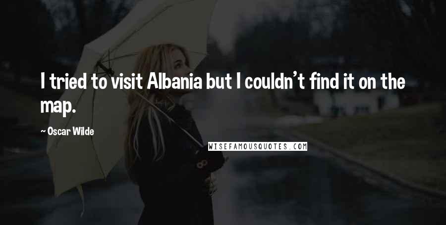 Oscar Wilde Quotes: I tried to visit Albania but I couldn't find it on the map.