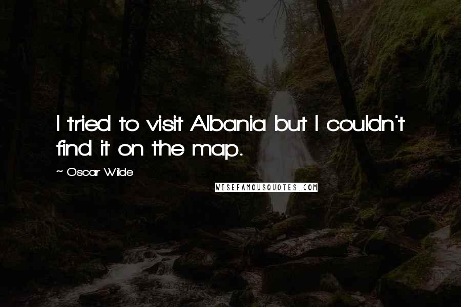 Oscar Wilde Quotes: I tried to visit Albania but I couldn't find it on the map.