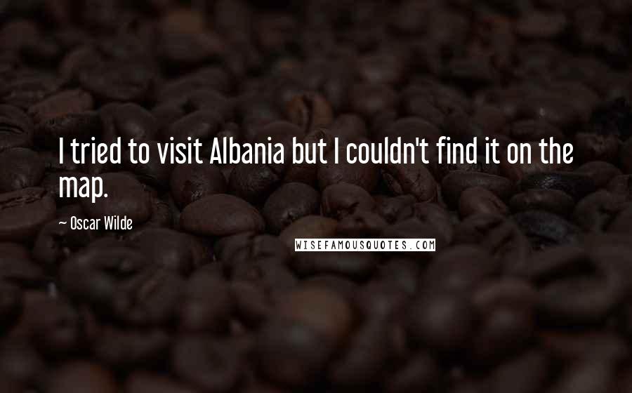 Oscar Wilde Quotes: I tried to visit Albania but I couldn't find it on the map.