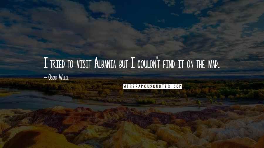 Oscar Wilde Quotes: I tried to visit Albania but I couldn't find it on the map.