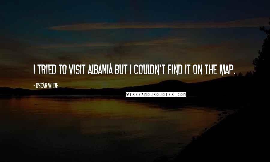 Oscar Wilde Quotes: I tried to visit Albania but I couldn't find it on the map.