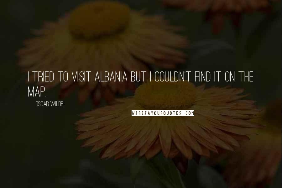 Oscar Wilde Quotes: I tried to visit Albania but I couldn't find it on the map.