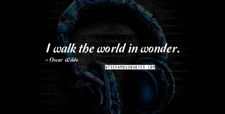 Oscar Wilde Quotes: I walk the world in wonder.