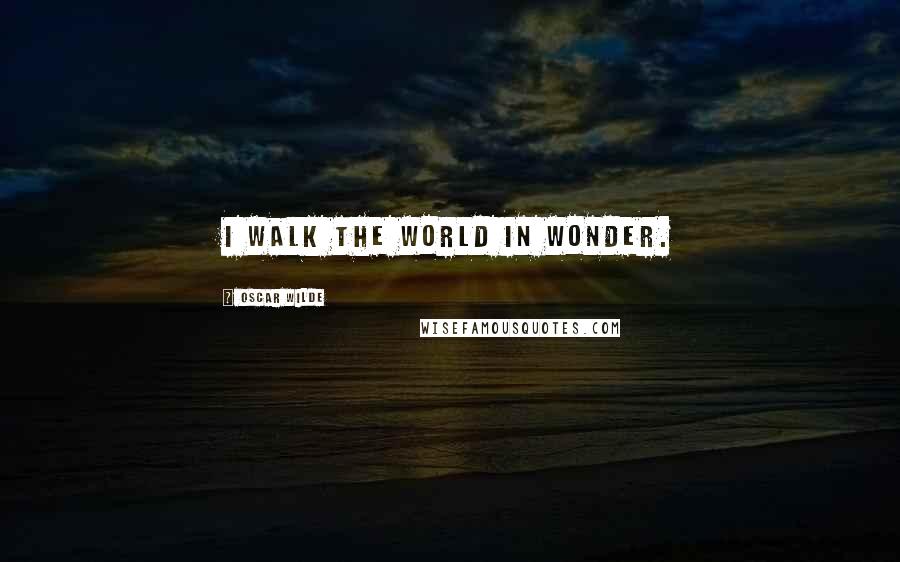 Oscar Wilde Quotes: I walk the world in wonder.