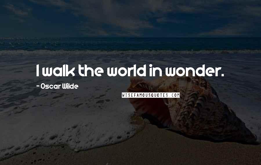 Oscar Wilde Quotes: I walk the world in wonder.