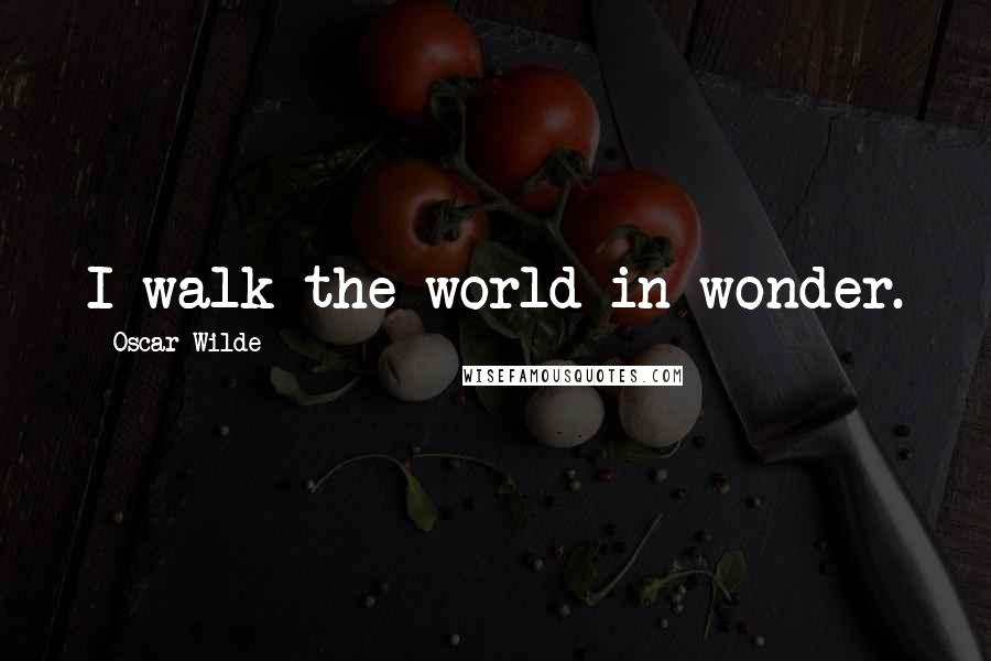 Oscar Wilde Quotes: I walk the world in wonder.