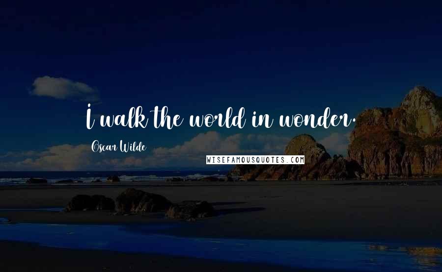 Oscar Wilde Quotes: I walk the world in wonder.