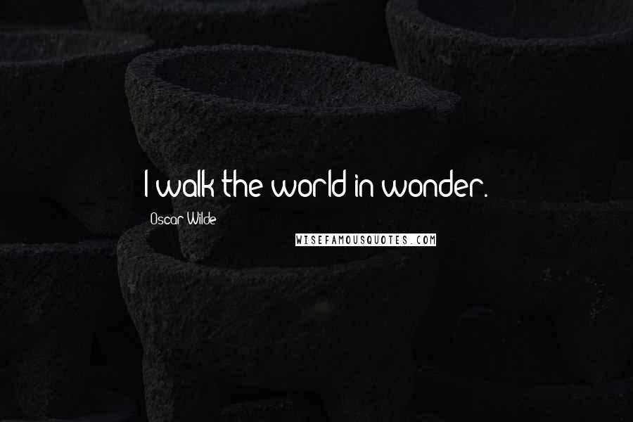 Oscar Wilde Quotes: I walk the world in wonder.