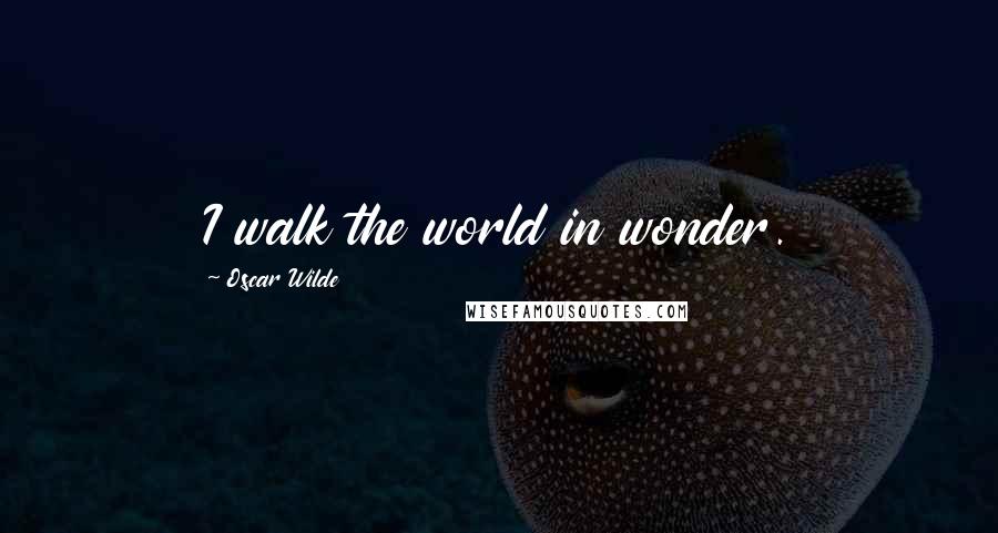 Oscar Wilde Quotes: I walk the world in wonder.