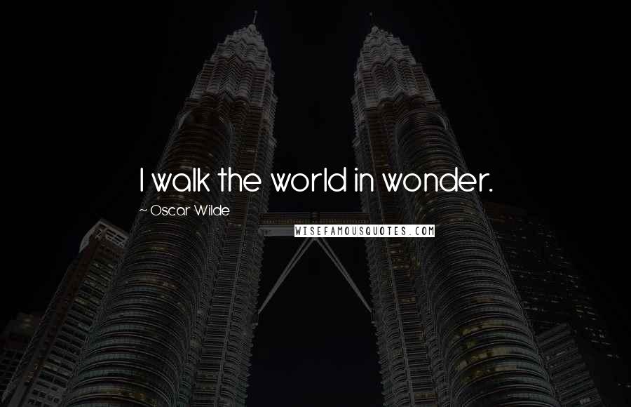 Oscar Wilde Quotes: I walk the world in wonder.