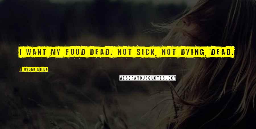 Oscar Wilde Quotes: I want my food dead. Not sick, not dying, dead.