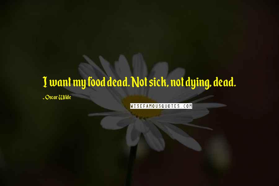 Oscar Wilde Quotes: I want my food dead. Not sick, not dying, dead.