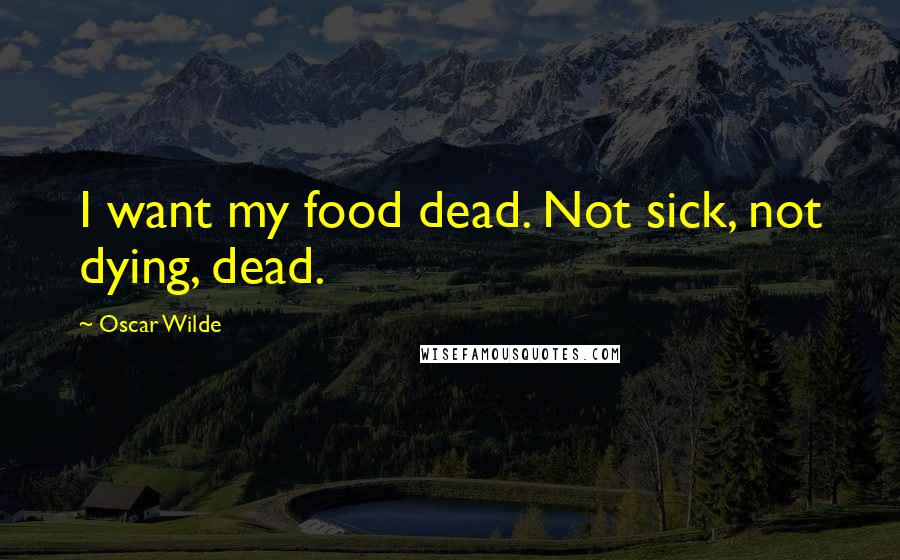Oscar Wilde Quotes: I want my food dead. Not sick, not dying, dead.