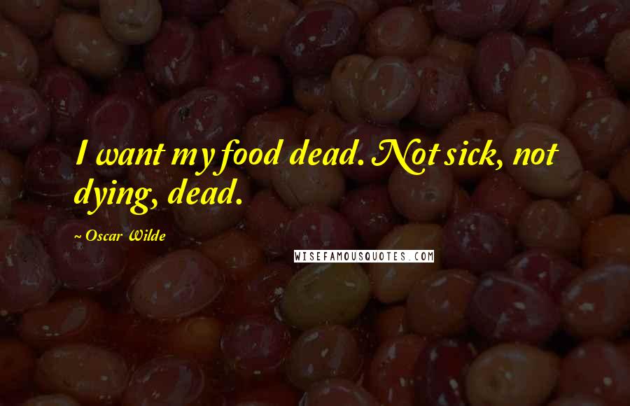 Oscar Wilde Quotes: I want my food dead. Not sick, not dying, dead.