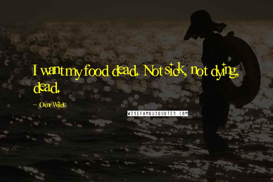 Oscar Wilde Quotes: I want my food dead. Not sick, not dying, dead.