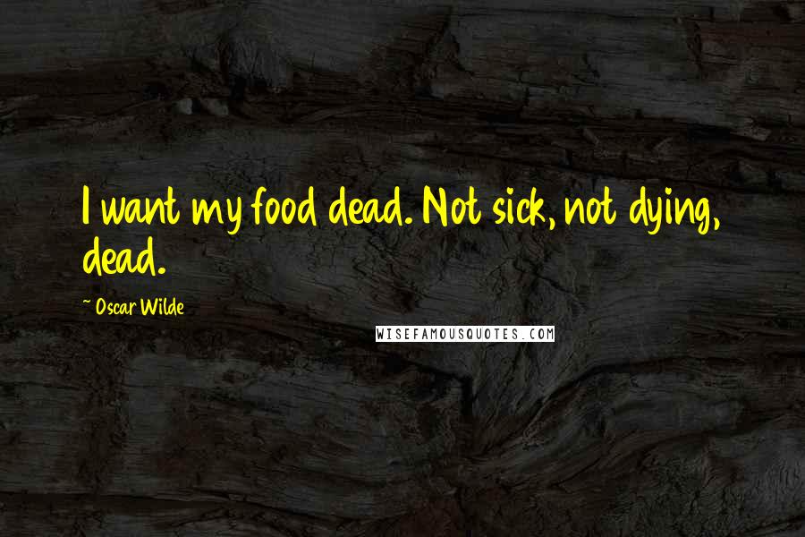 Oscar Wilde Quotes: I want my food dead. Not sick, not dying, dead.