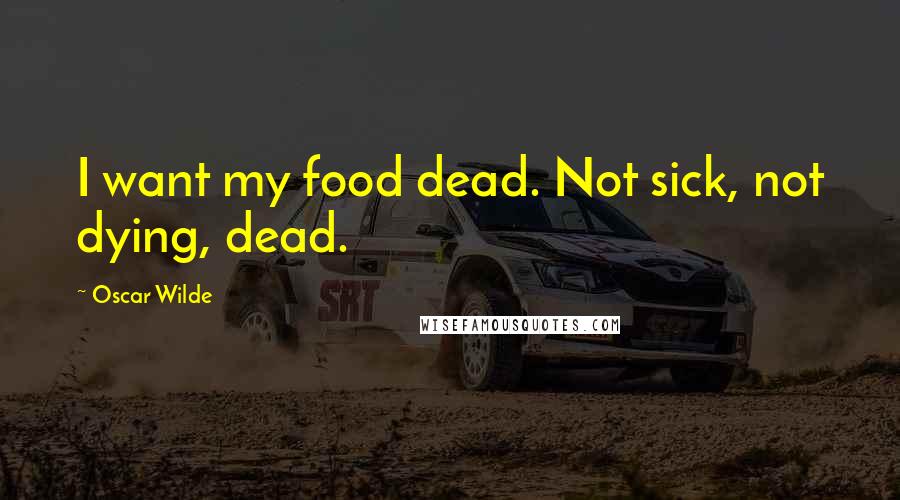 Oscar Wilde Quotes: I want my food dead. Not sick, not dying, dead.