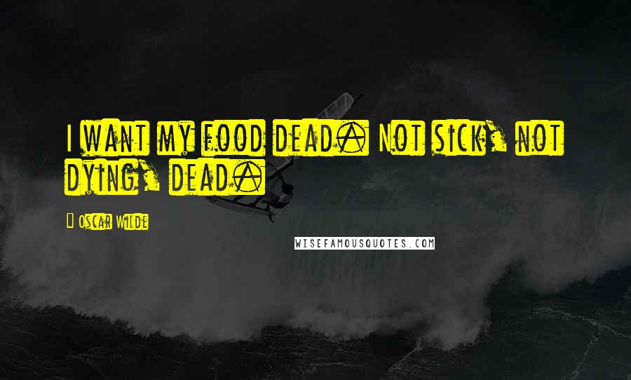 Oscar Wilde Quotes: I want my food dead. Not sick, not dying, dead.