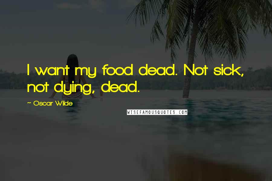 Oscar Wilde Quotes: I want my food dead. Not sick, not dying, dead.