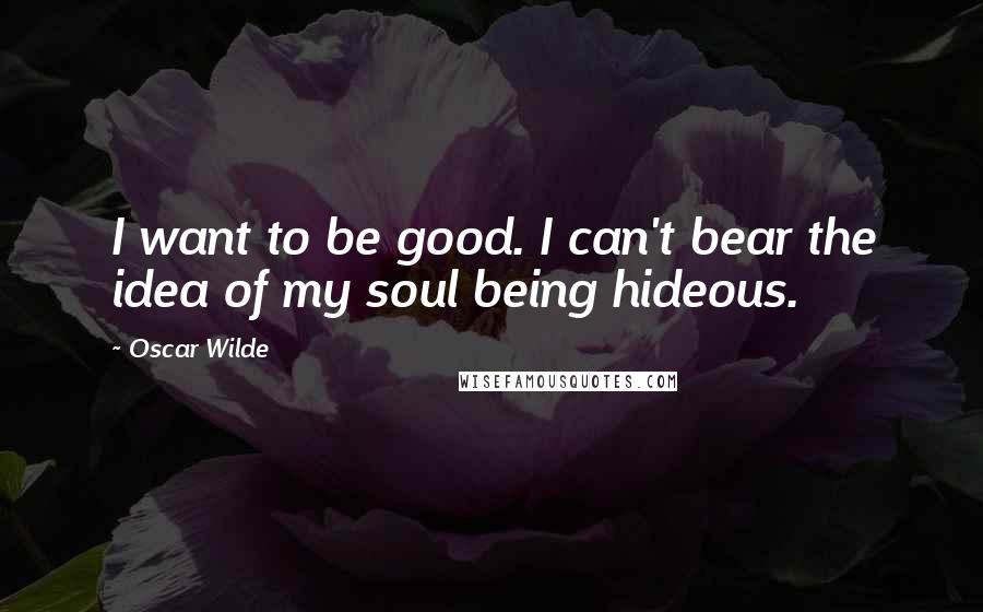 Oscar Wilde Quotes: I want to be good. I can't bear the idea of my soul being hideous.