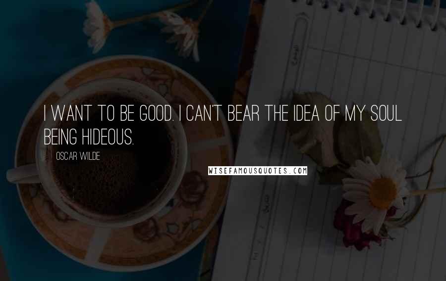 Oscar Wilde Quotes: I want to be good. I can't bear the idea of my soul being hideous.