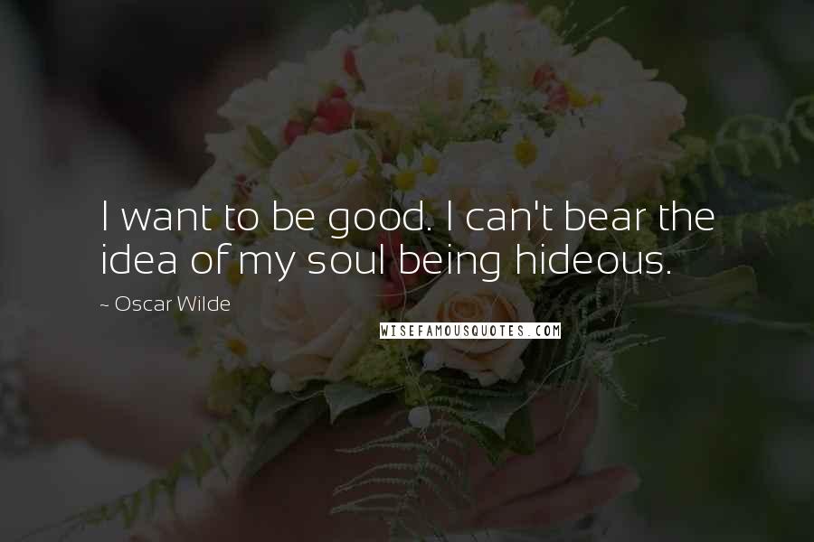 Oscar Wilde Quotes: I want to be good. I can't bear the idea of my soul being hideous.