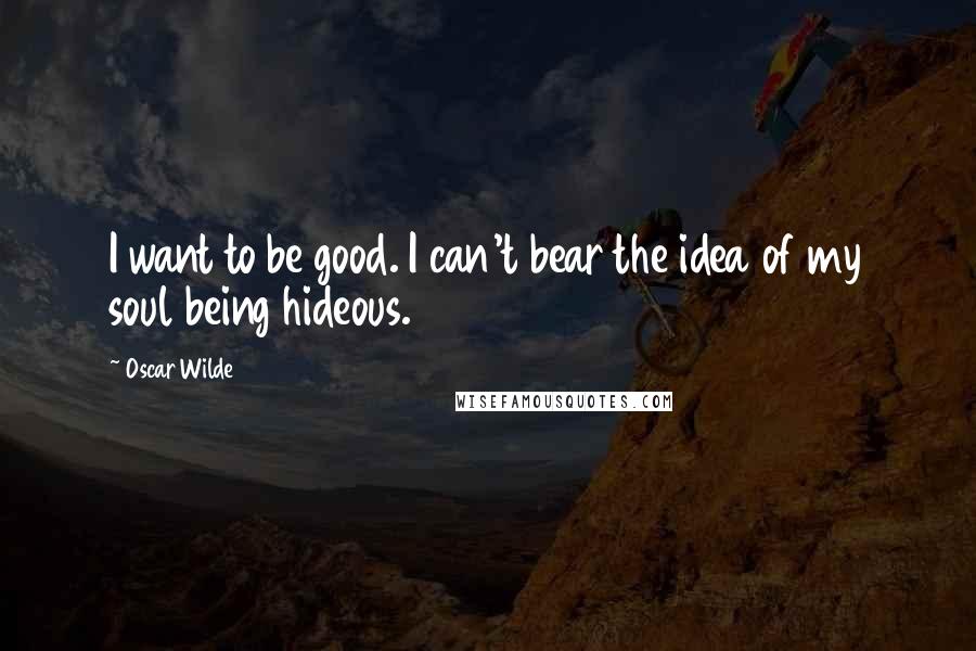 Oscar Wilde Quotes: I want to be good. I can't bear the idea of my soul being hideous.