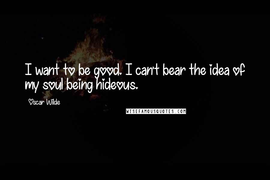Oscar Wilde Quotes: I want to be good. I can't bear the idea of my soul being hideous.