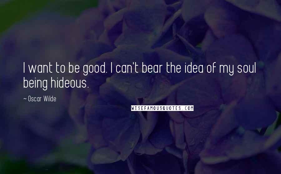 Oscar Wilde Quotes: I want to be good. I can't bear the idea of my soul being hideous.