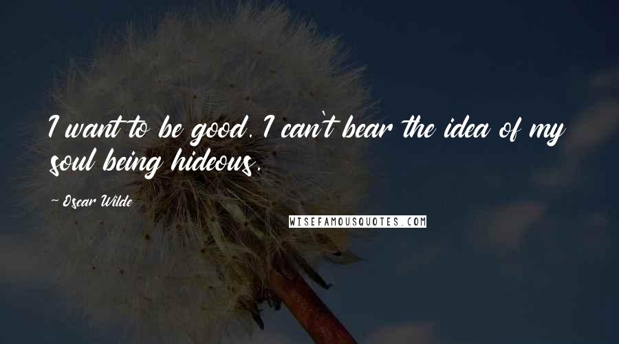 Oscar Wilde Quotes: I want to be good. I can't bear the idea of my soul being hideous.