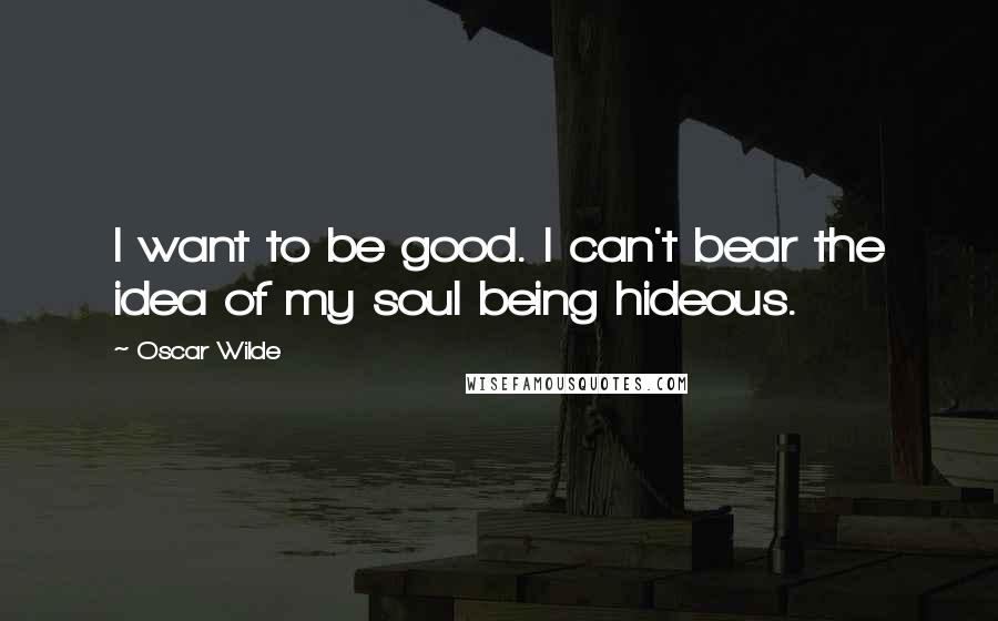 Oscar Wilde Quotes: I want to be good. I can't bear the idea of my soul being hideous.