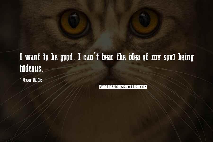 Oscar Wilde Quotes: I want to be good. I can't bear the idea of my soul being hideous.
