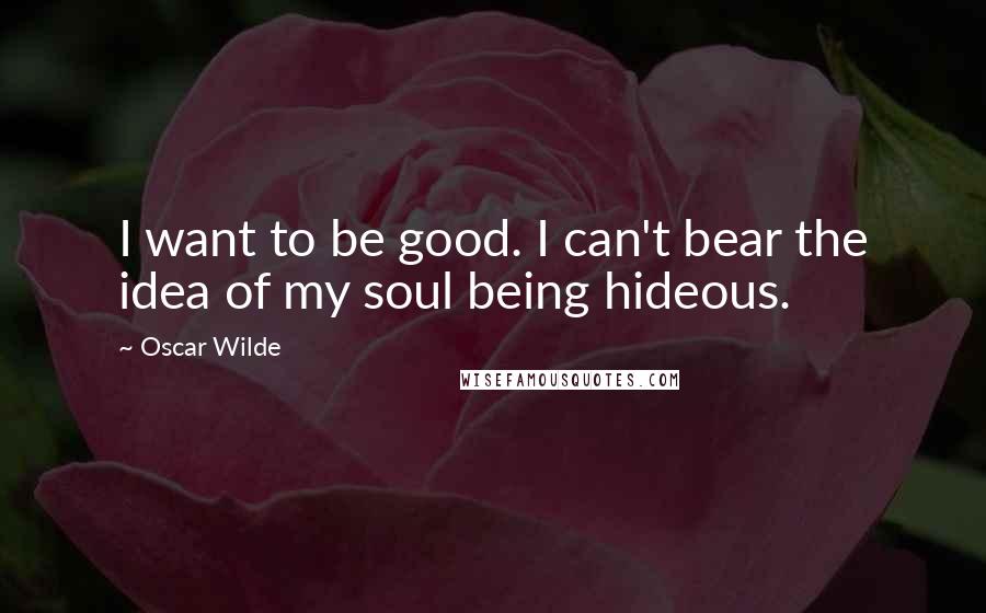 Oscar Wilde Quotes: I want to be good. I can't bear the idea of my soul being hideous.