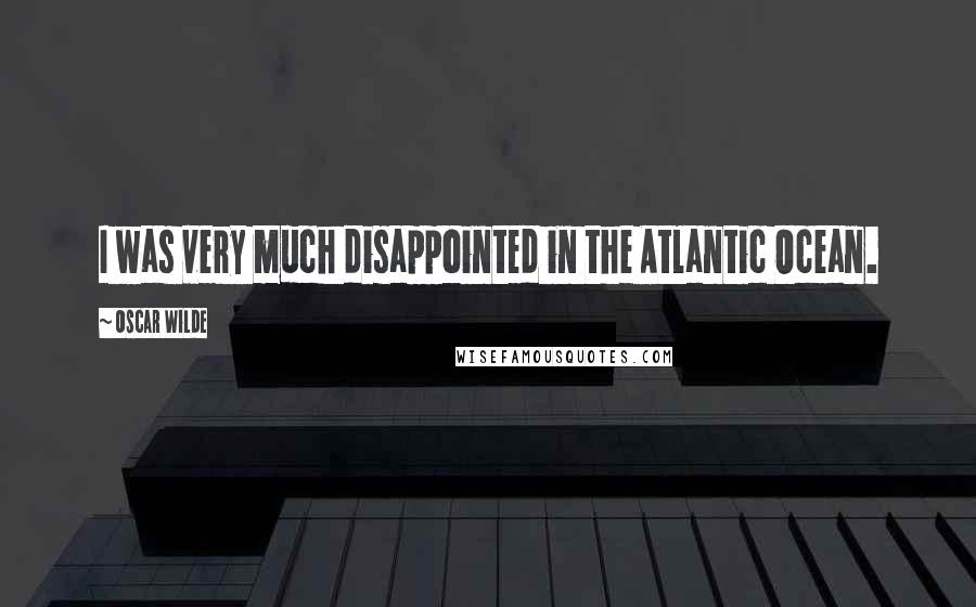 Oscar Wilde Quotes: I was very much disappointed in the Atlantic Ocean.