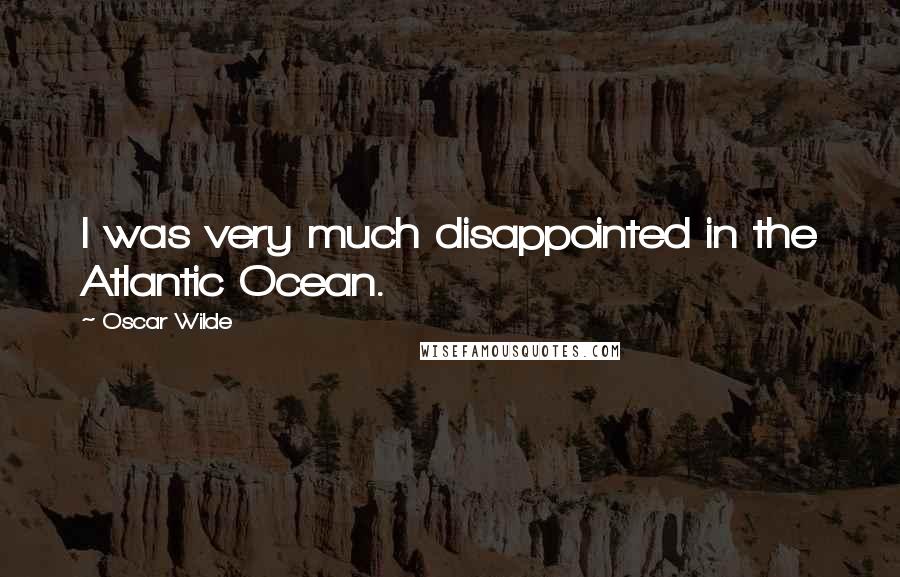 Oscar Wilde Quotes: I was very much disappointed in the Atlantic Ocean.
