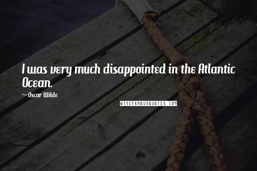 Oscar Wilde Quotes: I was very much disappointed in the Atlantic Ocean.