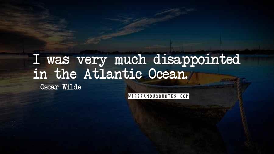 Oscar Wilde Quotes: I was very much disappointed in the Atlantic Ocean.