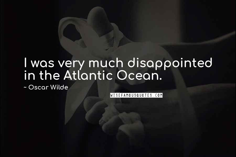 Oscar Wilde Quotes: I was very much disappointed in the Atlantic Ocean.