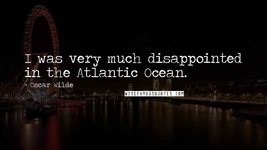 Oscar Wilde Quotes: I was very much disappointed in the Atlantic Ocean.