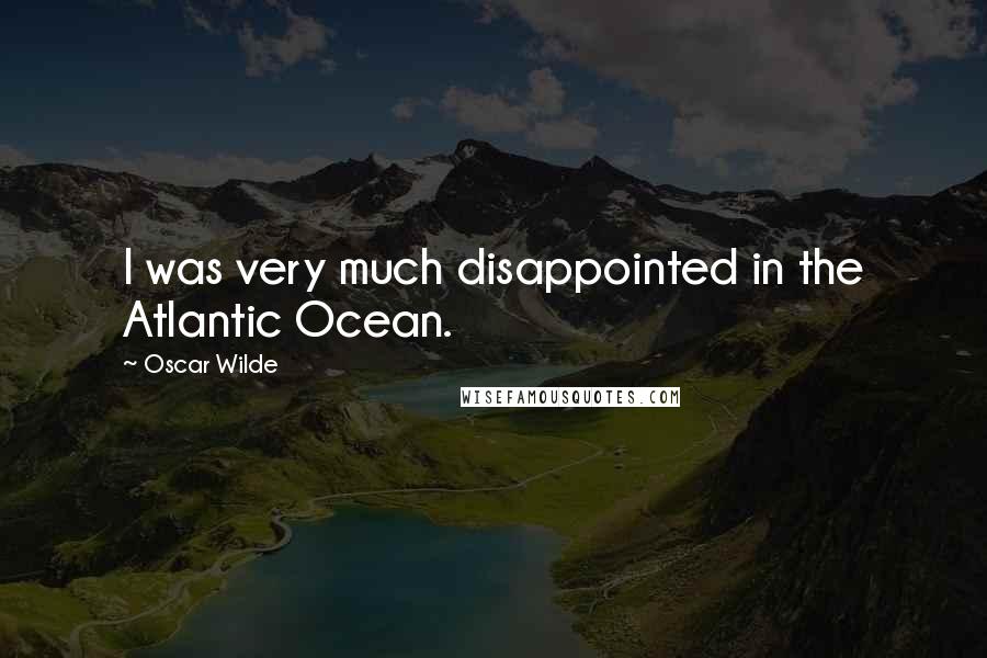 Oscar Wilde Quotes: I was very much disappointed in the Atlantic Ocean.