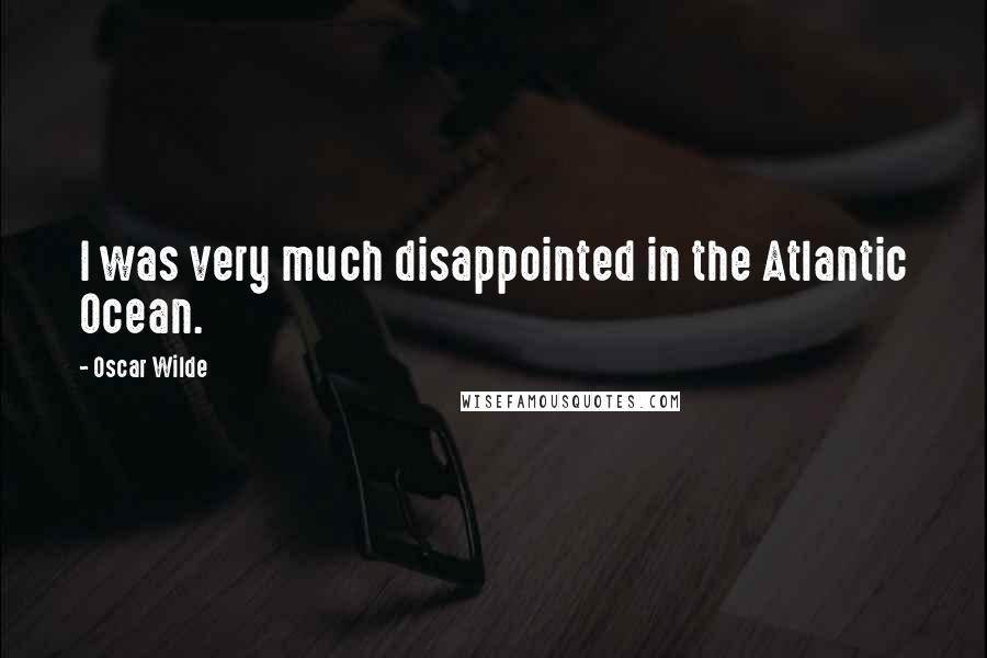 Oscar Wilde Quotes: I was very much disappointed in the Atlantic Ocean.