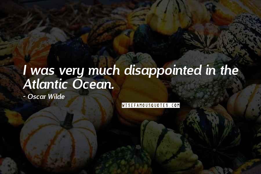Oscar Wilde Quotes: I was very much disappointed in the Atlantic Ocean.