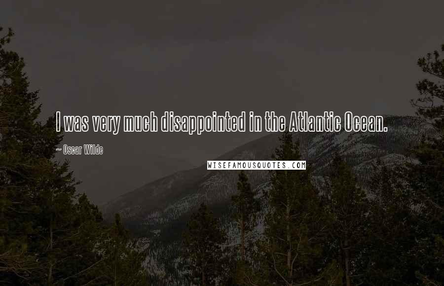 Oscar Wilde Quotes: I was very much disappointed in the Atlantic Ocean.