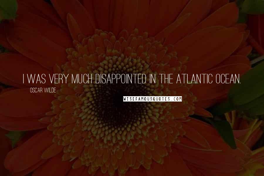 Oscar Wilde Quotes: I was very much disappointed in the Atlantic Ocean.