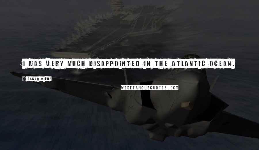 Oscar Wilde Quotes: I was very much disappointed in the Atlantic Ocean.