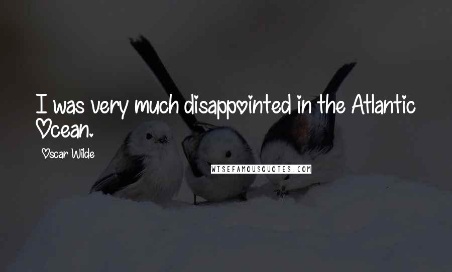 Oscar Wilde Quotes: I was very much disappointed in the Atlantic Ocean.