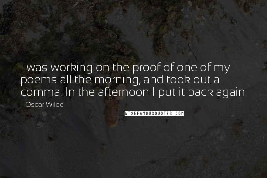 Oscar Wilde Quotes: I was working on the proof of one of my poems all the morning, and took out a comma. In the afternoon I put it back again.
