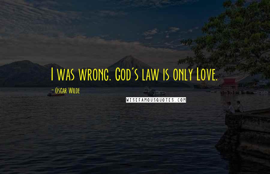 Oscar Wilde Quotes: I was wrong. God's law is only Love.